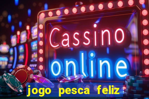 jogo pesca feliz que ganha dinheiro